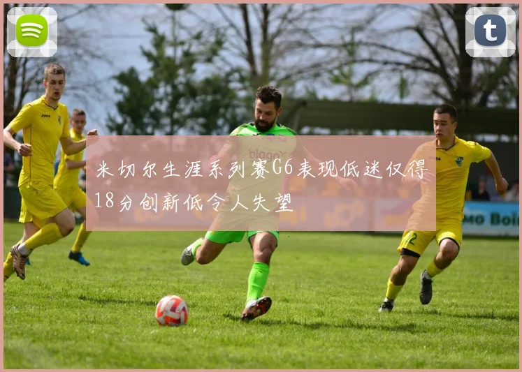 米切尔生涯系列赛G6表现低迷仅得18分创新低令人失望