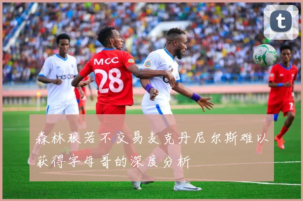 森林狼若不交易麦克丹尼尔斯难以获得字母哥的深度分析