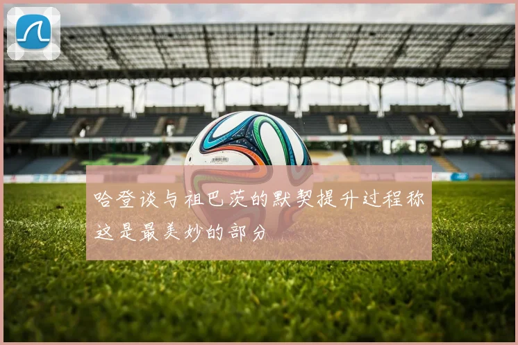 哈登谈与祖巴茨的默契提升过程称这是最美妙的部分