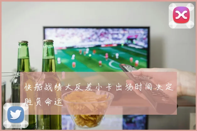 快船战绩大反差小卡出场时间决定胜负命运