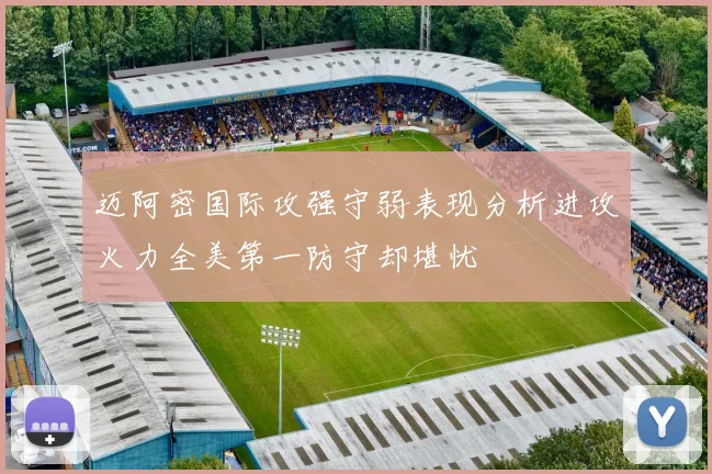 迈阿密国际攻强守弱表现分析进攻火力全美第一防守却堪忧