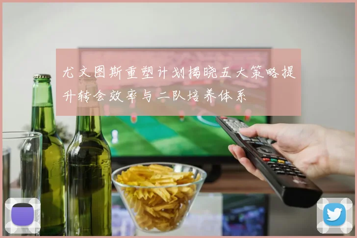 尤文图斯重塑计划揭晓五大策略提升转会效率与二队培养体系