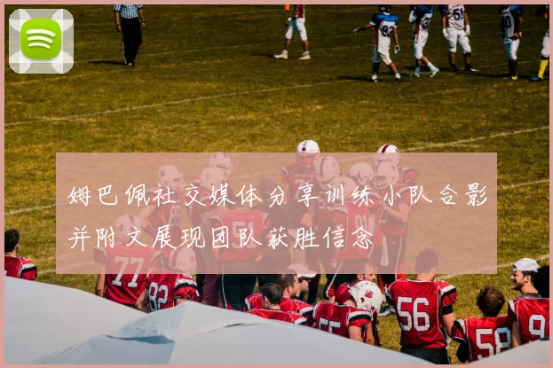 姆巴佩社交媒体分享训练小队合影并附文展现团队获胜信念