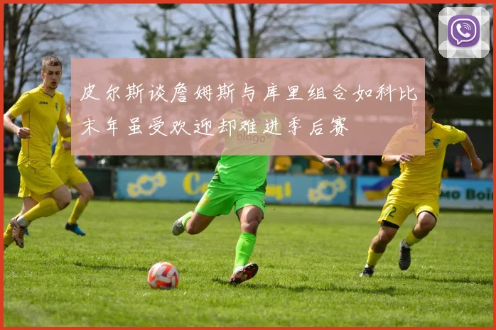 皮尔斯谈詹姆斯与库里组合如科比末年虽受欢迎却难进季后赛
