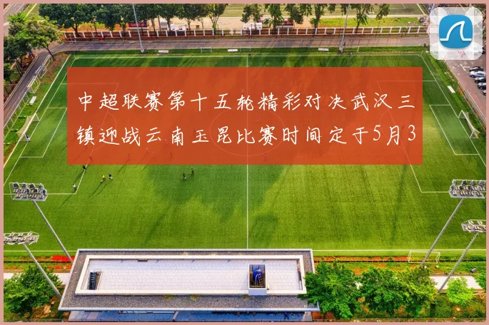 中超联赛第十五轮精彩对决武汉三镇迎战云南玉昆比赛时间定于5月31日19时35分