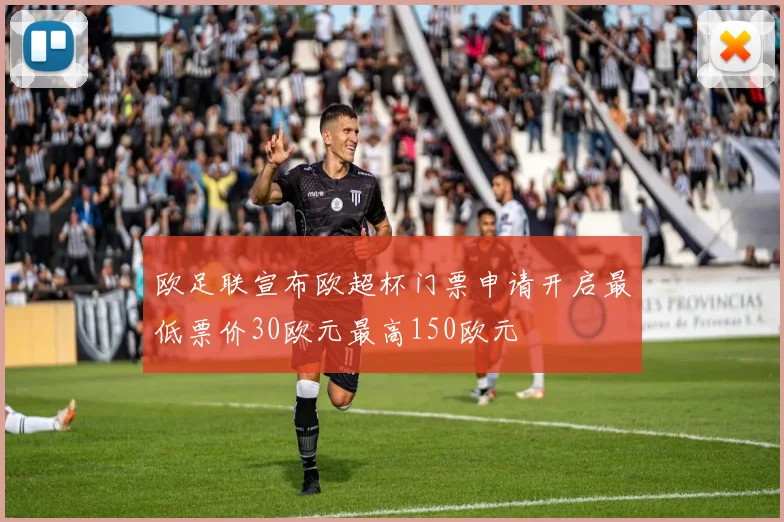 欧足联宣布欧超杯门票申请开启最低票价30欧元最高150欧元