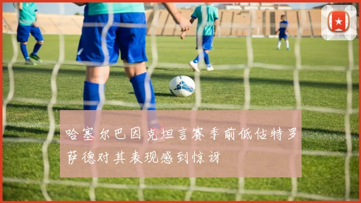 哈塞尔巴因克坦言赛季前低估特罗萨德对其表现感到惊讶