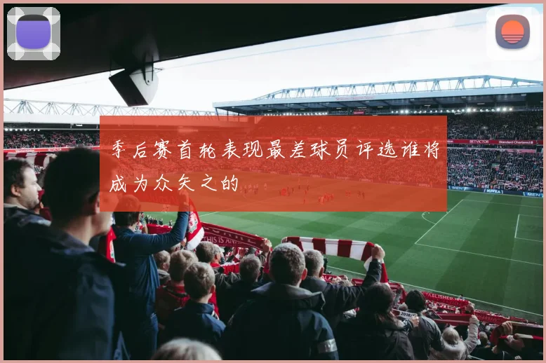 季后赛首轮表现最差球员评选谁将成为众矢之的