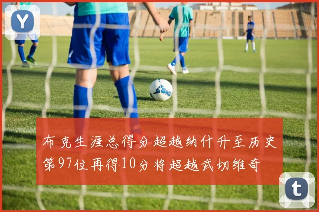 布克生涯总得分超越纳什升至历史第97位再得10分将超越武切维奇