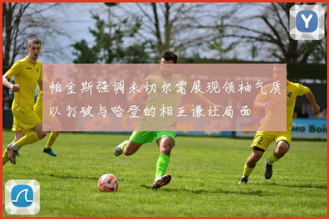 帕金斯强调米切尔需展现领袖气质以打破与哈登的相互谦让局面