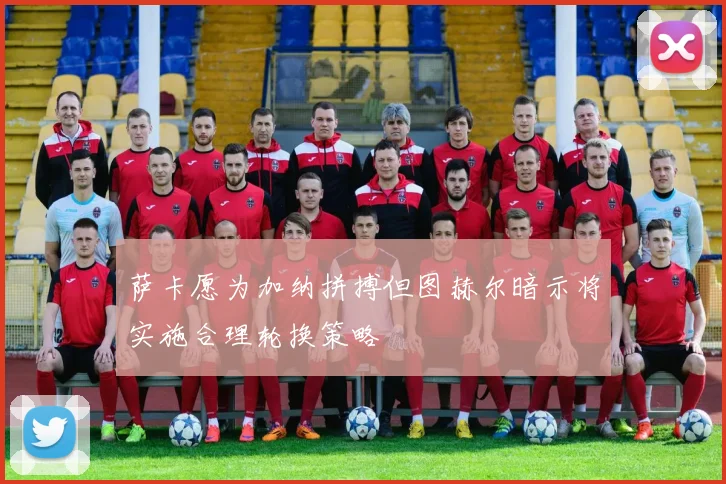 萨卡愿为加纳拼搏但图赫尔暗示将实施合理轮换策略