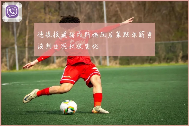 德媒报道赫内斯施压后莱默尔薪资谈判出现积极变化