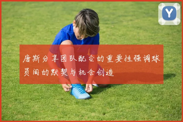 唐斯分享团队配合的重要性强调球员间的默契与机会创造