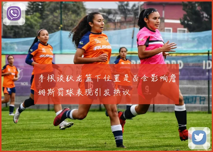 李根谈狄龙篮下位置是否会影响詹姆斯罚球表现引发热议