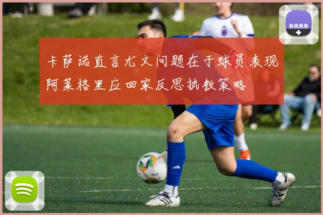 卡萨诺直言尤文问题在于球员表现阿莱格里应回家反思执教策略