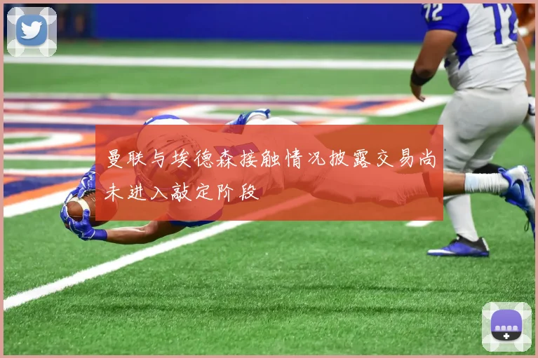 曼联与埃德森接触情况披露交易尚未进入敲定阶段
