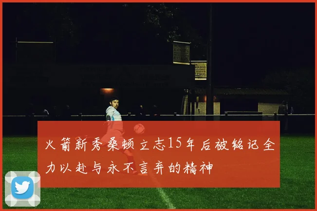 火箭新秀桑顿立志15年后被铭记全力以赴与永不言弃的精神