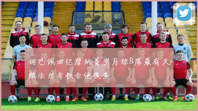 姆巴佩回忆摩纳哥岁月称B席最有天赋法尔考教会他很多