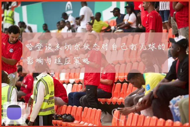 哈登谈米切尔状态对自己打无球的影响与适应策略