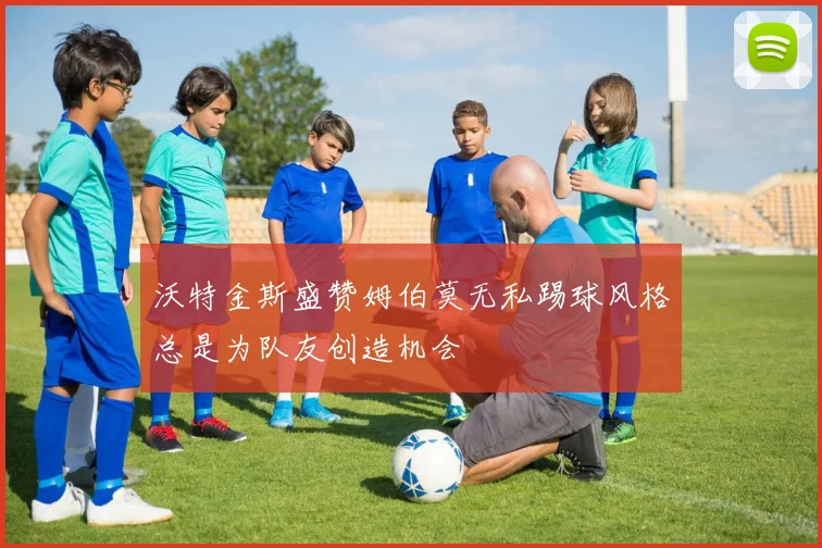 沃特金斯盛赞姆伯莫无私踢球风格总是为队友创造机会